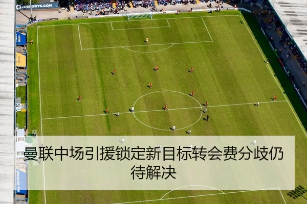曼联中场引援锁定新目标转会费分歧仍待解决
