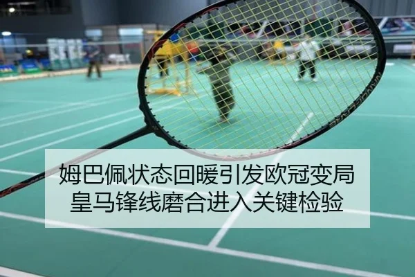 姆巴佩状态回暖引发欧冠变局 皇马锋线磨合进入关键检验